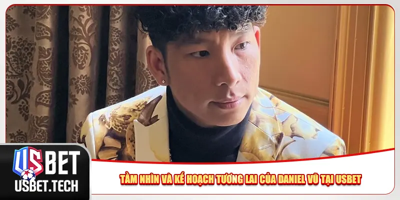 Tầm nhìn và kế hoạch tương lai của Daniel Vũ tại Usbet